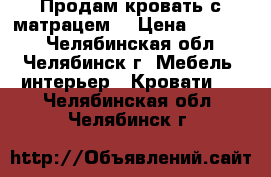 Продам кровать с матрацем  › Цена ­ 18 000 - Челябинская обл., Челябинск г. Мебель, интерьер » Кровати   . Челябинская обл.,Челябинск г.